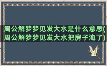 周公解梦梦见发大水是什么意思(周公解梦梦见发大水把房子淹了)