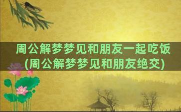 周公解梦梦见和朋友一起吃饭(周公解梦梦见和朋友绝交)