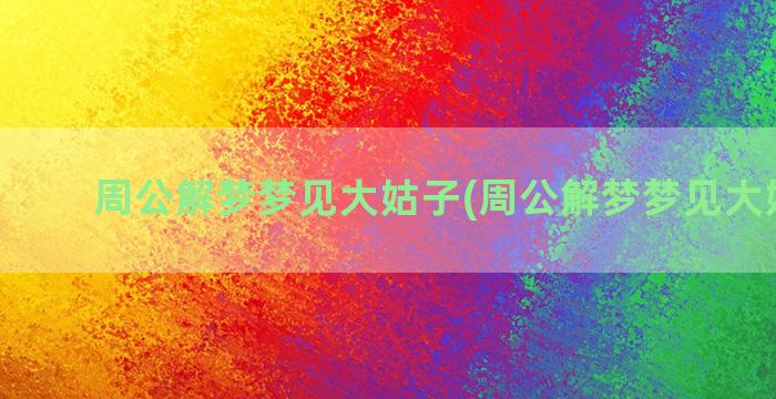 周公解梦梦见大姑子(周公解梦梦见大姑二姑)