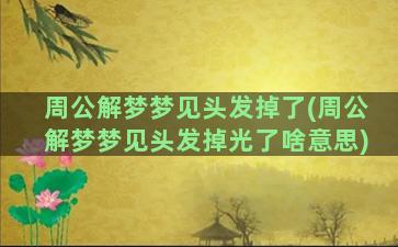 周公解梦梦见头发掉了(周公解梦梦见头发掉光了啥意思)