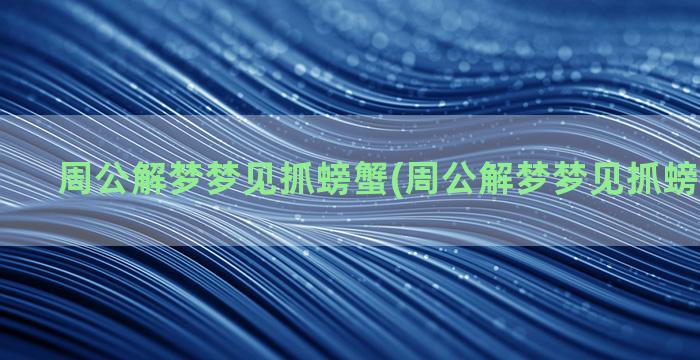 周公解梦梦见抓螃蟹(周公解梦梦见抓螃蟹好不好)