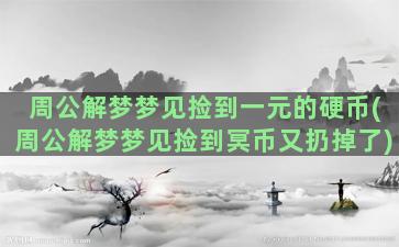 周公解梦梦见捡到一元的硬币(周公解梦梦见捡到冥币又扔掉了)