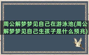 周公解梦梦见自己在游泳池(周公解梦梦见自己生孩子是什么预兆)