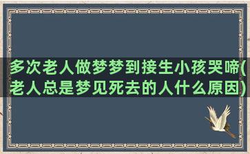 多次老人做梦梦到接生小孩哭啼(老人总是梦见死去的人什么原因)