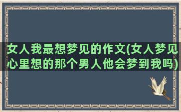 女人我最想梦见的作文(女人梦见心里想的那个男人他会梦到我吗)