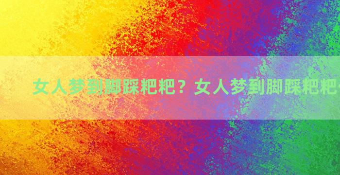 女人梦到脚踩粑粑？女人梦到脚踩粑粑什么意思