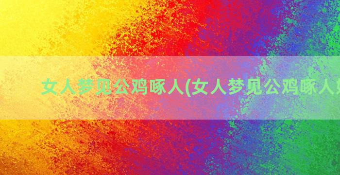 女人梦见公鸡啄人(女人梦见公鸡啄人好不好)