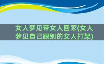 女人梦见带女人回家(女人梦见自己跟别的女人打架)