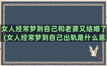 女人经常梦到自己和老婆又结婚了(女人经常梦到自己出轨是什么意思)