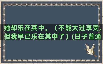 她却乐在其中。（不能太过享受,但我早已乐在其中了）(日子普通却乐在其中)