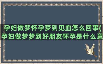 孕妇做梦怀孕梦到见血怎么回事(孕妇做梦梦到好朋友怀孕是什么意思)