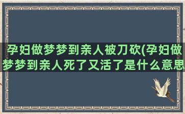 孕妇做梦梦到亲人被刀砍(孕妇做梦梦到亲人死了又活了是什么意思)