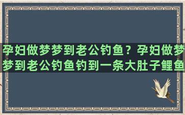 孕妇做梦梦到老公钓鱼？孕妇做梦梦到老公钓鱼钓到一条大肚子鲤鱼