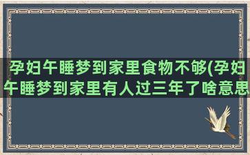 孕妇午睡梦到家里食物不够(孕妇午睡梦到家里有人过三年了啥意思)