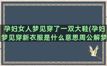 孕妇女人梦见穿了一双大鞋(孕妇梦见穿新衣服是什么意思周公解梦)