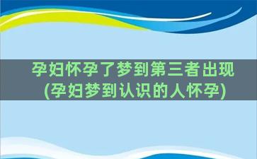 孕妇怀孕了梦到第三者出现(孕妇梦到认识的人怀孕)