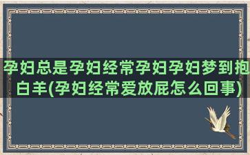 孕妇总是孕妇经常孕妇孕妇梦到抱白羊(孕妇经常爱放屁怎么回事)