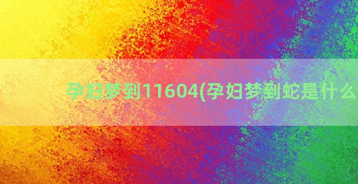 孕妇梦到11604(孕妇梦到蛇是什么意思)