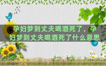 孕妇梦到丈夫喝酒死了，孕妇梦到丈夫喝酒死了什么意思