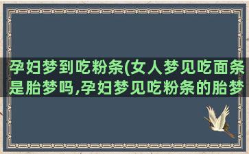 孕妇梦到吃粉条(女人梦见吃面条是胎梦吗,孕妇梦见吃粉条的胎梦寓意)