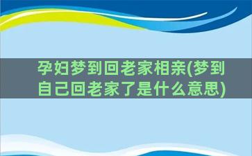 孕妇梦到回老家相亲(梦到自己回老家了是什么意思)