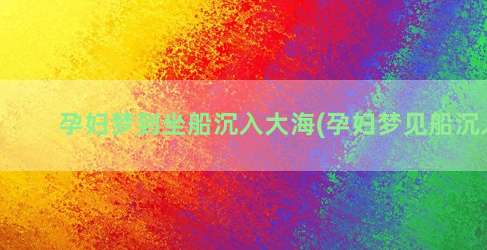 孕妇梦到坐船沉入大海(孕妇梦见船沉入水里)