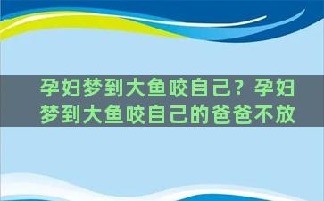 孕妇梦到大鱼咬自己？孕妇梦到大鱼咬自己的爸爸不放