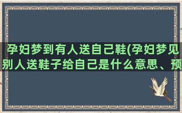 孕妇梦到有人送自己鞋(孕妇梦见别人送鞋子给自己是什么意思、预示什么)