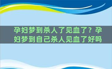 孕妇梦到杀人了见血了？孕妇梦到自己杀人见血了好吗