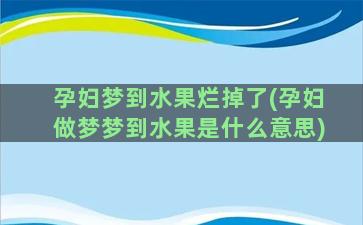 孕妇梦到水果烂掉了(孕妇做梦梦到水果是什么意思)