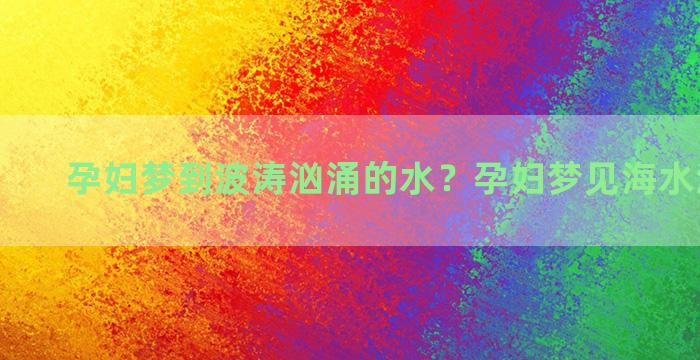 孕妇梦到波涛汹涌的水？孕妇梦见海水波涛汹涌