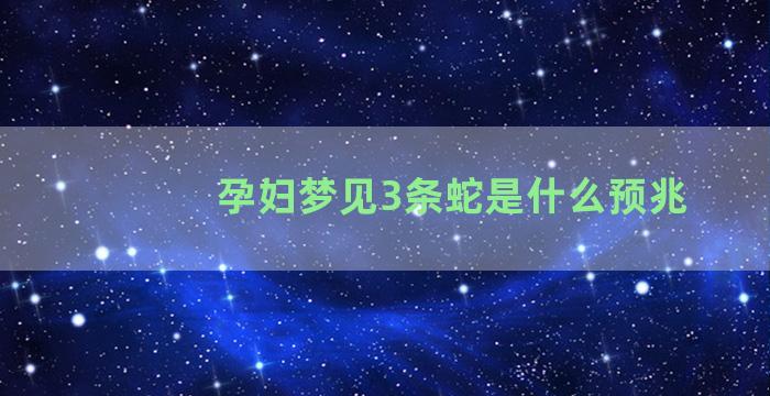 孕妇梦见3条蛇是什么预兆