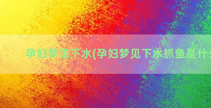 孕妇梦见下水(孕妇梦见下水抓鱼是什么征兆)