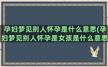 孕妇梦见别人怀孕是什么意思(孕妇梦见别人怀孕是女孩是什么意思)