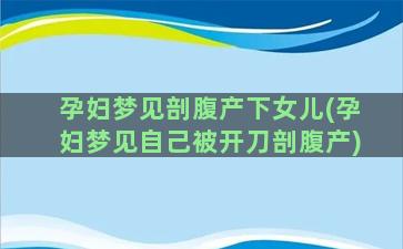 孕妇梦见剖腹产下女儿(孕妇梦见自己被开刀剖腹产)