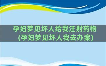 孕妇梦见坏人给我注射药物(孕妇梦见坏人我去办案)