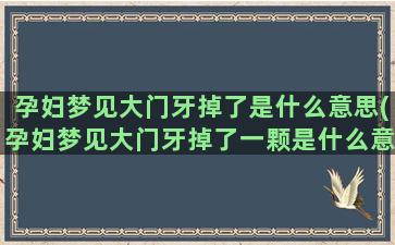 孕妇梦见大门牙掉了是什么意思(孕妇梦见大门牙掉了一颗是什么意思)