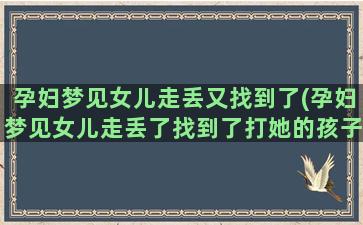 孕妇梦见女儿走丢又找到了(孕妇梦见女儿走丢了找到了打她的孩子)