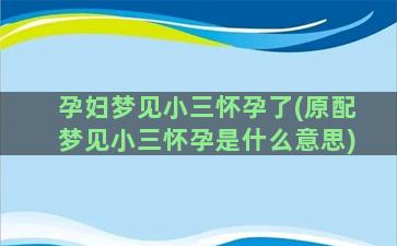 孕妇梦见小三怀孕了(原配梦见小三怀孕是什么意思)