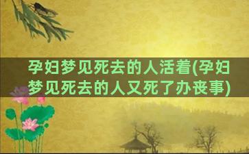 孕妇梦见死去的人活着(孕妇梦见死去的人又死了办丧事)