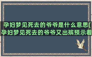 孕妇梦见死去的爷爷是什么意思(孕妇梦见死去的爷爷又出殡预示着什么)