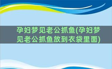 孕妇梦见老公抓鱼(孕妇梦见老公抓鱼放到衣袋里面)