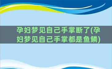 孕妇梦见自己手掌断了(孕妇梦见自己手掌都是鱼鳞)