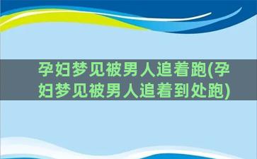 孕妇梦见被男人追着跑(孕妇梦见被男人追着到处跑)