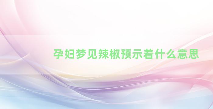 孕妇梦见辣椒预示着什么意思