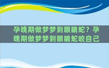 孕晚期做梦梦到眼睛蛇？孕晚期做梦梦到眼睛蛇咬自己