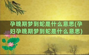 孕晚期梦到蛇是什么意思(孕妇孕晚期梦到蛇是什么意思)