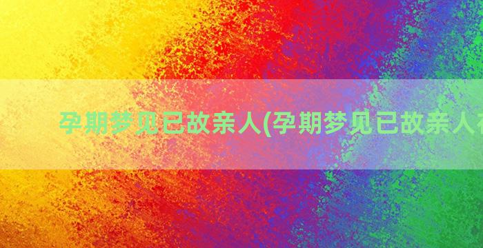 孕期梦见已故亲人(孕期梦见已故亲人在吃饭)