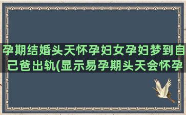 孕期结婚头天怀孕妇女孕妇梦到自己爸出轨(显示易孕期头天会怀孕吗)