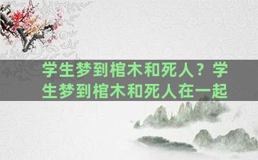 学生梦到棺木和死人？学生梦到棺木和死人在一起